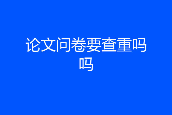 论文问卷要查重吗吗