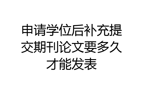 申请学位后补充提交期刊论文要多久才能发表