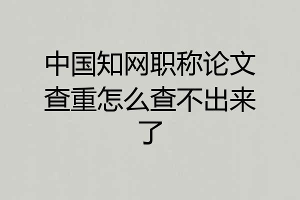 中国知网职称论文查重怎么查不出来了