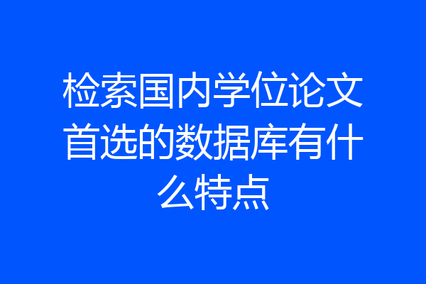 检索国内学位论文首选的数据库有什么特点