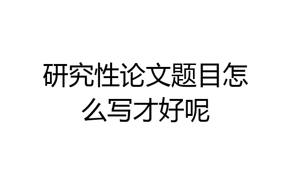 研究性论文题目怎么写才好呢