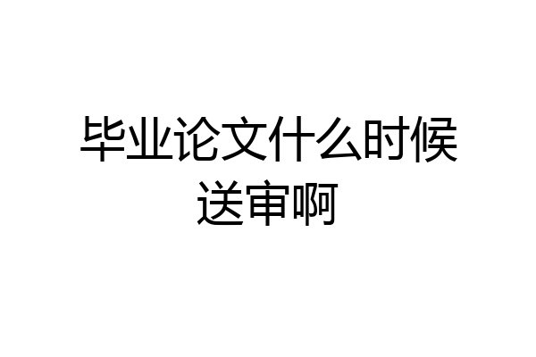 毕业论文什么时候送审啊