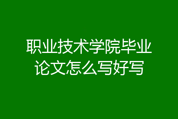职业技术学院毕业论文怎么写好写
