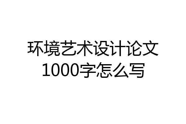 环境艺术设计论文1000字怎么写