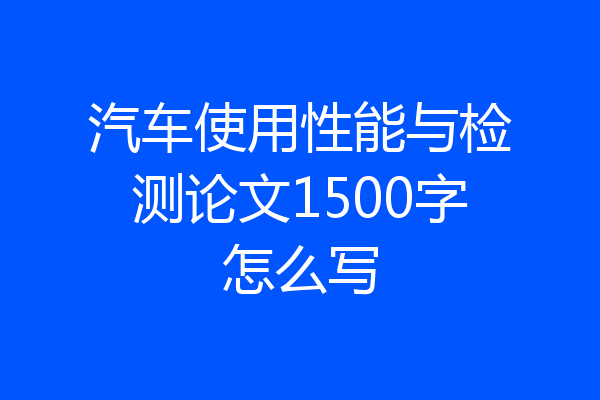 汽车使用性能与检测论文1500字怎么写