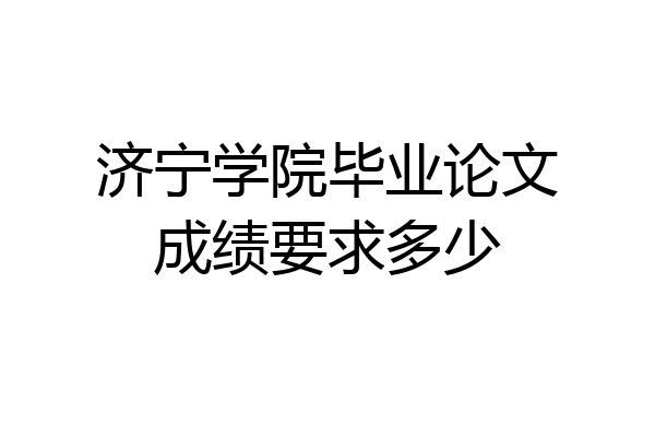 济宁学院毕业论文成绩要求多少