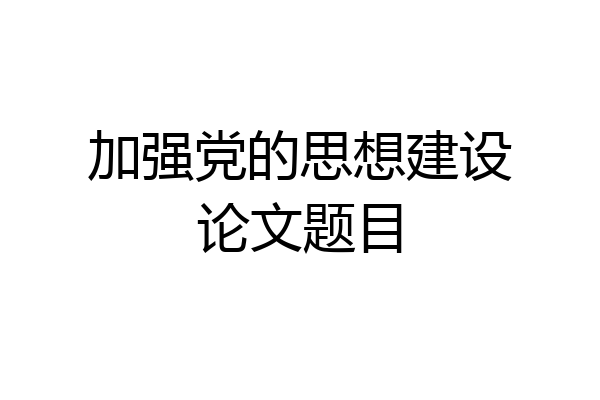 加强党的思想建设论文题目
