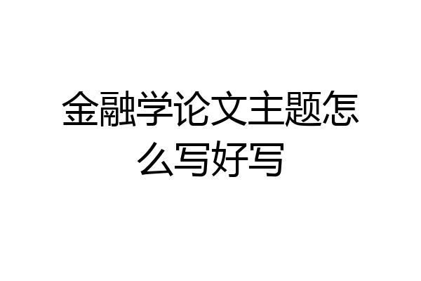 金融学论文主题怎么写好写