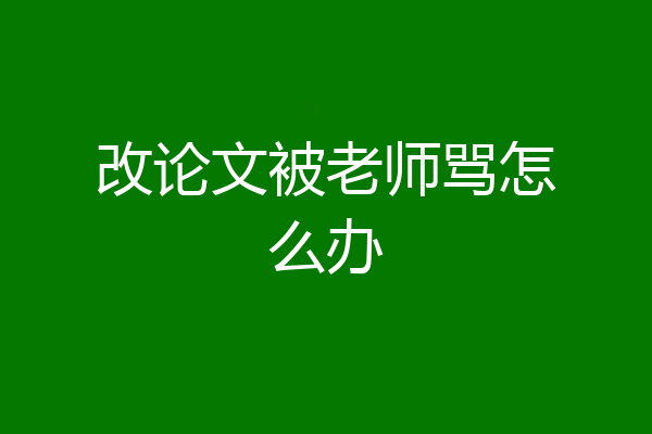 改论文被老师骂怎么办