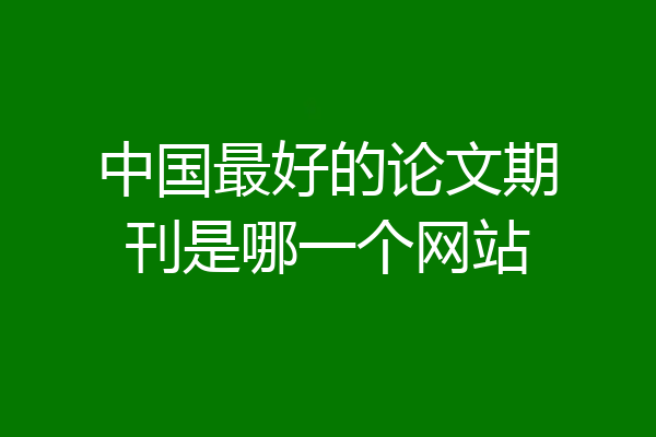 中国最好的论文期刊是哪一个网站