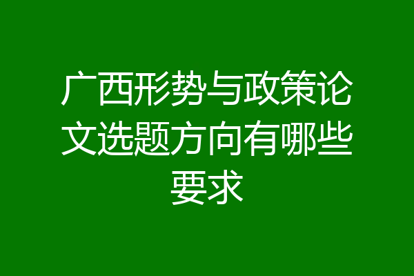 广西形势与政策论文选题方向有哪些要求