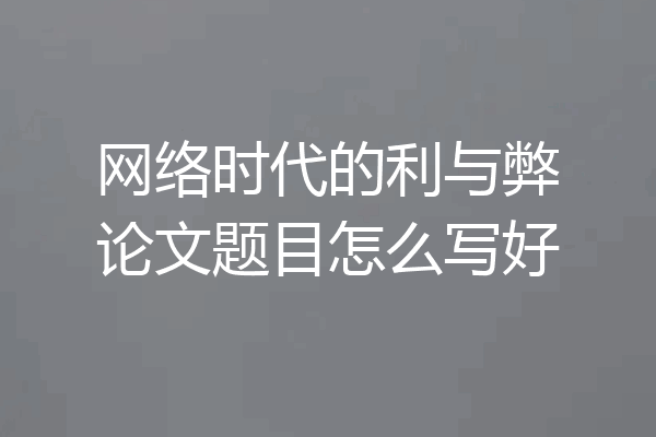 网络时代的利与弊论文题目怎么写好