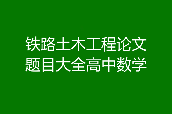 铁路土木工程论文题目大全高中数学
