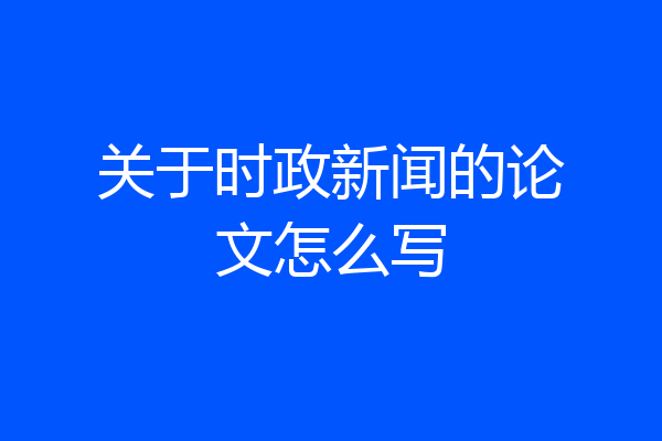 关于时政新闻的论文怎么写