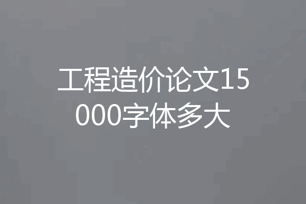 工程造价论文15000字体多大