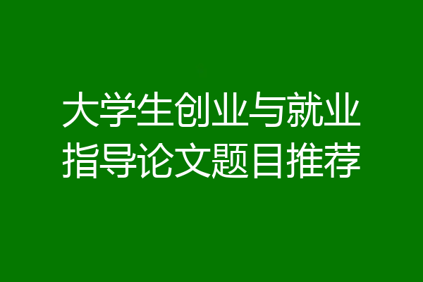 大学生创业与就业指导论文题目推荐