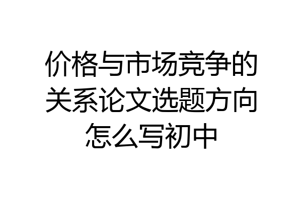 价格与市场竞争的关系论文选题方向怎么写初中