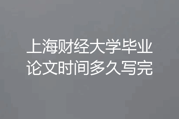 上海财经大学毕业论文时间多久写完