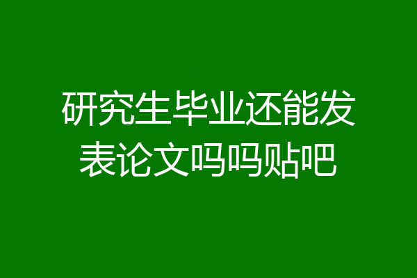 研究生毕业还能发表论文吗吗贴吧