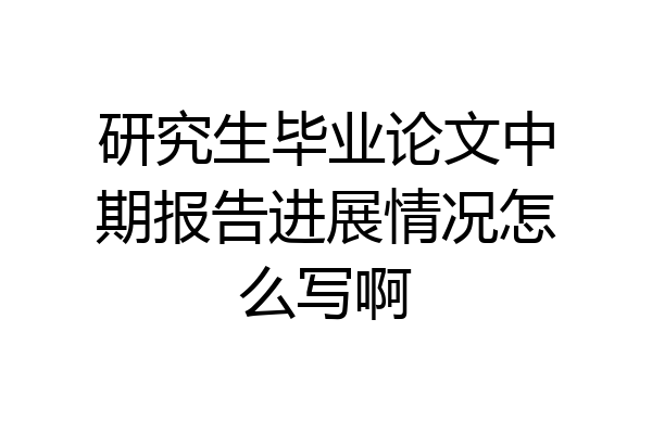 研究生毕业论文中期报告进展情况怎么写啊