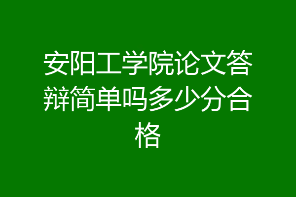 安阳工学院论文答辩简单吗多少分合格