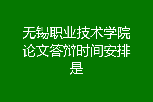 无锡职业技术学院论文答辩时间安排是