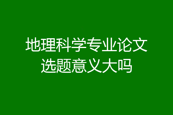 地理科学专业论文选题意义大吗