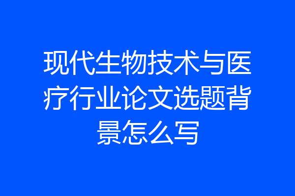 现代生物技术与医疗行业论文选题背景怎么写