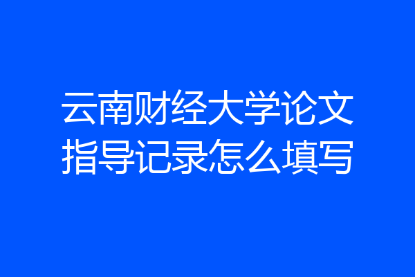 云南财经大学论文指导记录怎么填写