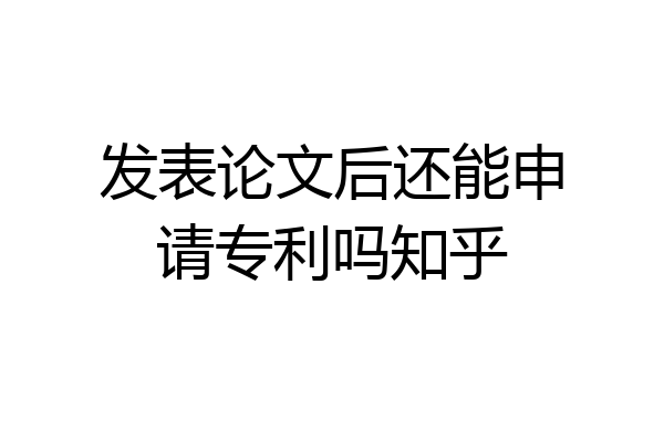 发表论文后还能申请专利吗知乎