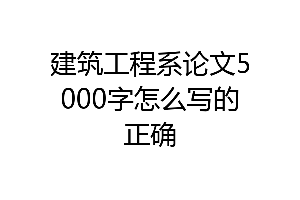 建筑工程系论文5000字怎么写的正确