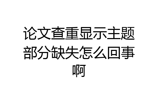 论文查重显示主题部分缺失怎么回事啊