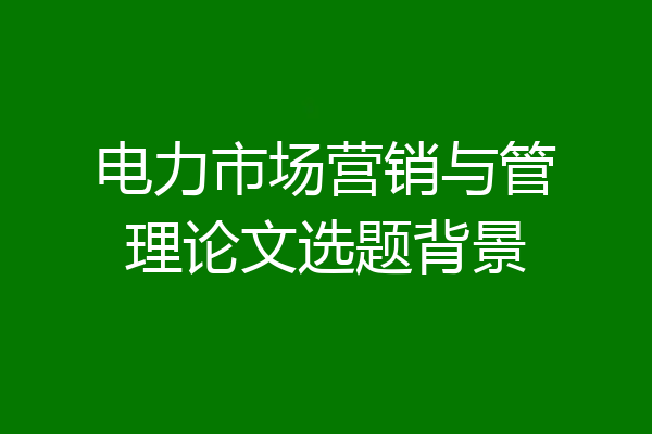 电力市场营销与管理论文选题背景