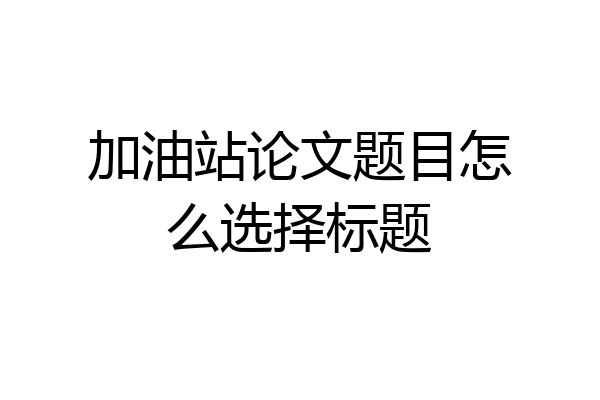 加油站论文题目怎么选择标题