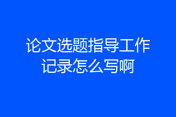 论文选题指导工作记录怎么写啊