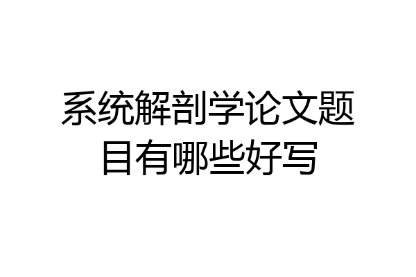 系统解剖学论文题目有哪些好写