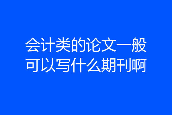 会计类的论文一般可以写什么期刊啊