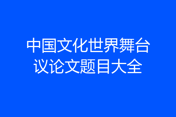 中国文化世界舞台议论文题目大全