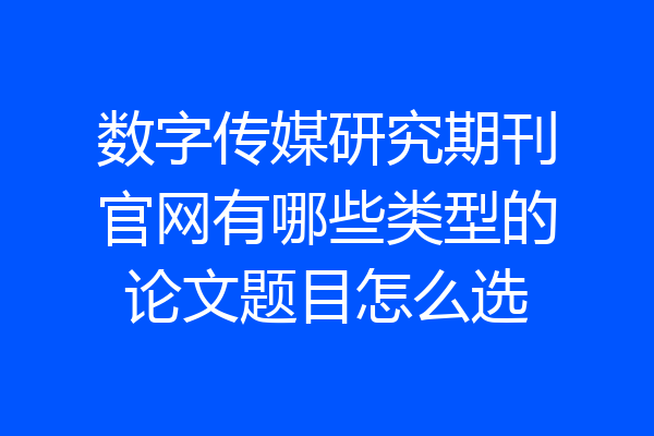数字传媒研究期刊官网有哪些类型的论文题目怎么选
