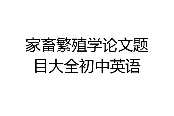 家畜繁殖学论文题目大全初中英语