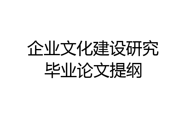 企业文化建设研究毕业论文提纲