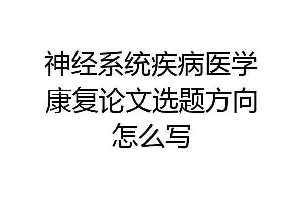 神经系统疾病医学康复论文选题方向怎么写