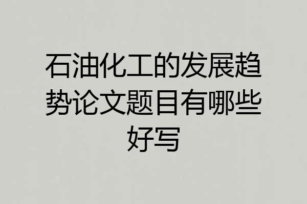 石油化工的发展趋势论文题目有哪些好写