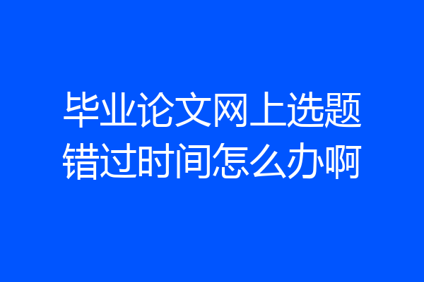 毕业论文网上选题错过时间怎么办啊