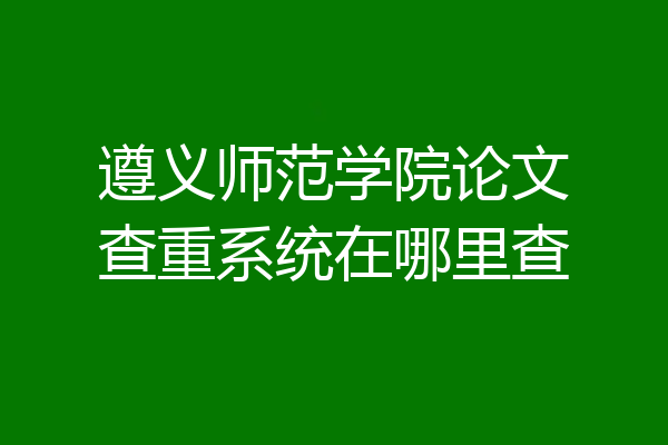 遵义师范学院论文查重系统在哪里查
