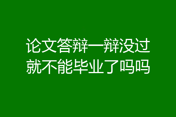 论文答辩一辩没过就不能毕业了吗吗