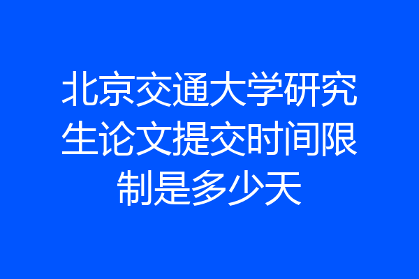 北京交通大学研究生论文提交时间限制是多少天