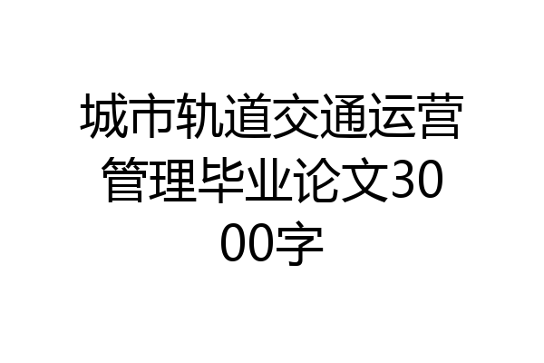 城市轨道交通运营管理毕业论文3000字