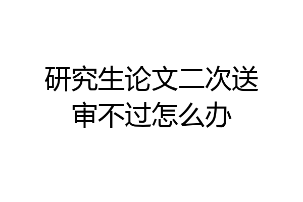研究生论文二次送审不过怎么办
