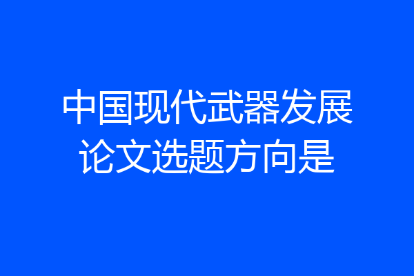 中国现代武器发展论文选题方向是